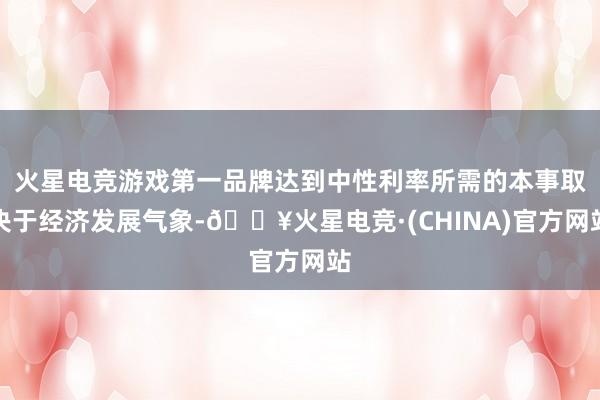 火星电竞游戏第一品牌达到中性利率所需的本事取决于经济发展气象-🔥火星电竞·(CHINA)官方网站
