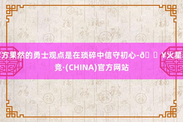 官方果然的勇士观点是在琐碎中信守初心-🔥火星电竞·(CHINA)官方网站