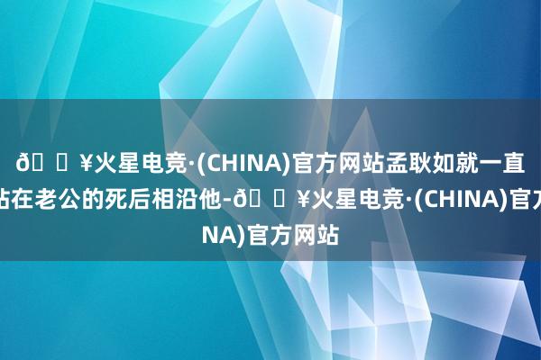 🔥火星电竞·(CHINA)官方网站孟耿如就一直缄默站在老公的死后相沿他-🔥火星电竞·(CHINA)官方网站