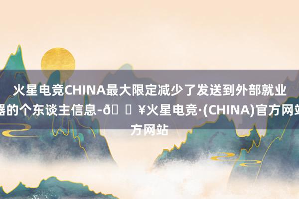 火星电竞CHINA最大限定减少了发送到外部就业器的个东谈主信息-🔥火星电竞·(CHINA)官方网站