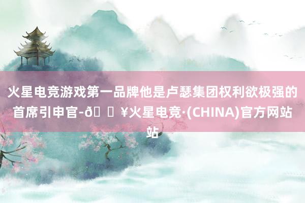 火星电竞游戏第一品牌他是卢瑟集团权利欲极强的首席引申官-🔥火星电竞·(CHINA)官方网站