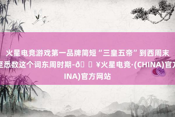 火星电竞游戏第一品牌简短“三皇五帝”到西周末年乃至悉数这个词东周时期-🔥火星电竞·(CHINA)官方网站