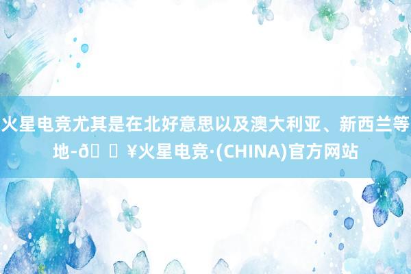 火星电竞尤其是在北好意思以及澳大利亚、新西兰等地-🔥火星电竞·(CHINA)官方网站
