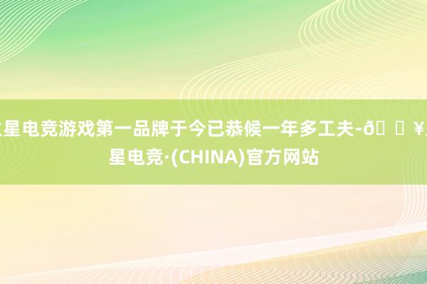 火星电竞游戏第一品牌于今已恭候一年多工夫-🔥火星电竞·(CHINA)官方网站