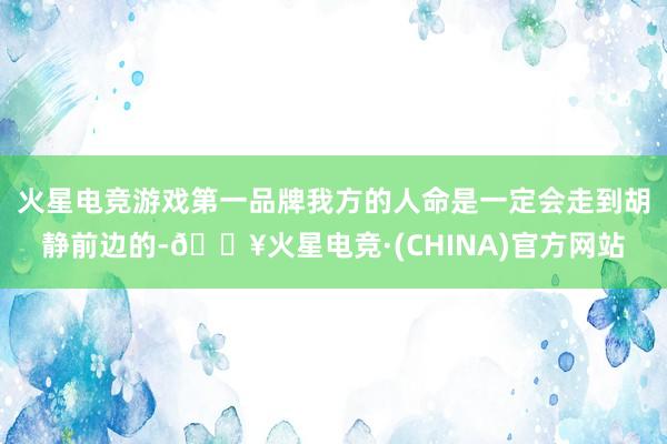 火星电竞游戏第一品牌我方的人命是一定会走到胡静前边的-🔥火星电竞·(CHINA)官方网站