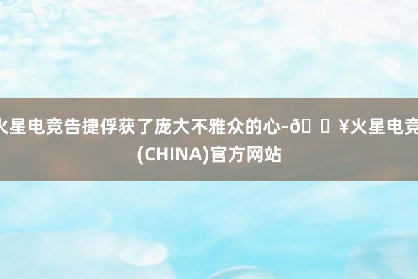 火星电竞告捷俘获了庞大不雅众的心-🔥火星电竞·(CHINA)官方网站