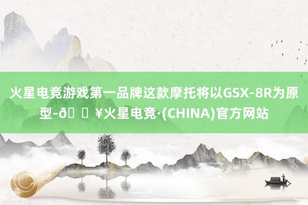 火星电竞游戏第一品牌这款摩托将以GSX-8R为原型-🔥火星电竞·(CHINA)官方网站