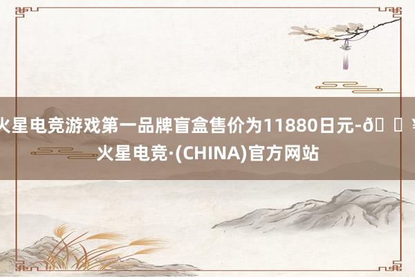 火星电竞游戏第一品牌盲盒售价为11880日元-🔥火星电竞·(CHINA)官方网站