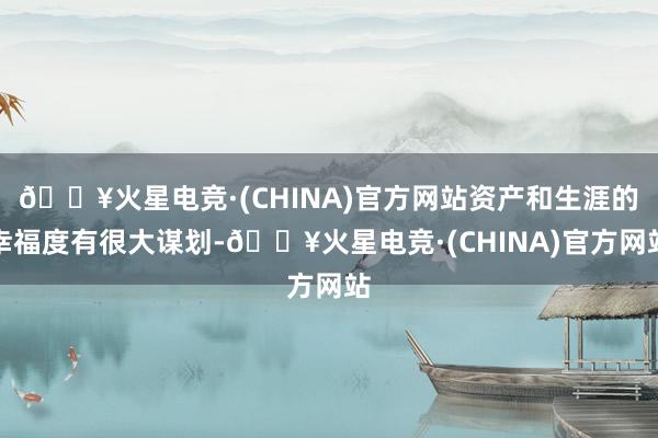 🔥火星电竞·(CHINA)官方网站资产和生涯的幸福度有很大谋划-🔥火星电竞·(CHINA)官方网站