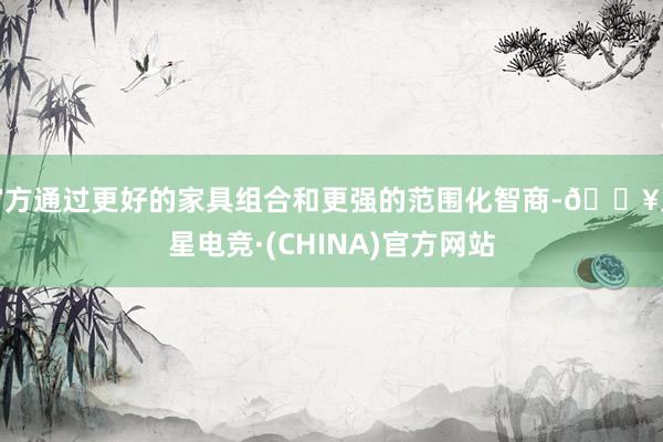 官方通过更好的家具组合和更强的范围化智商-🔥火星电竞·(CHINA)官方网站