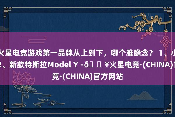 火星电竞游戏第一品牌从上到下，哪个雅瞻念？ 1、小米YU7 2、新款特斯拉Model Y -🔥火星电竞·(CHINA)官方网站