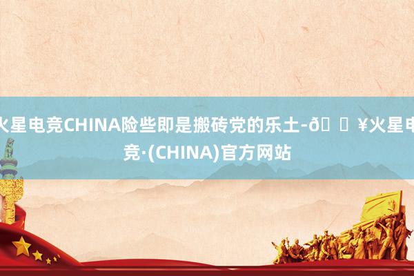 火星电竞CHINA险些即是搬砖党的乐土-🔥火星电竞·(CHINA)官方网站
