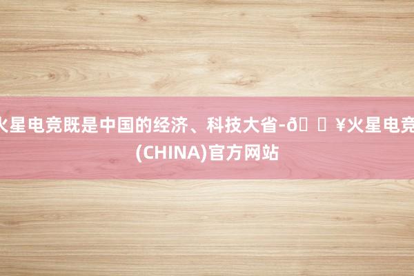 火星电竞既是中国的经济、科技大省-🔥火星电竞·(CHINA)官方网站