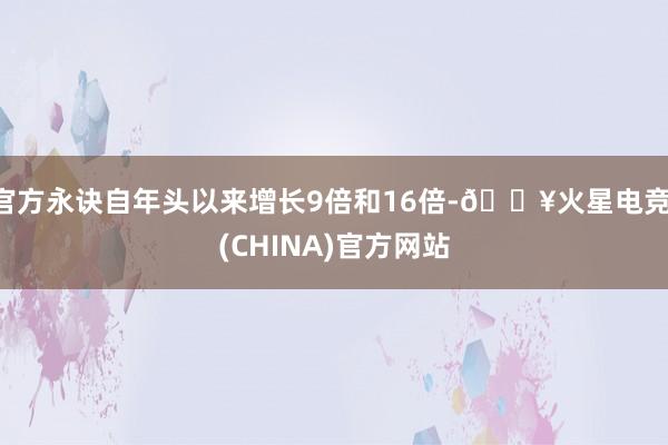 官方永诀自年头以来增长9倍和16倍-🔥火星电竞·(CHINA)官方网站