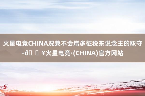 火星电竞CHINA况兼不会增多征税东说念主的职守-🔥火星电竞·(CHINA)官方网站