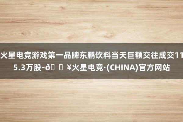 火星电竞游戏第一品牌东鹏饮料当天巨额交往成交115.3万股-🔥火星电竞·(CHINA)官方网站