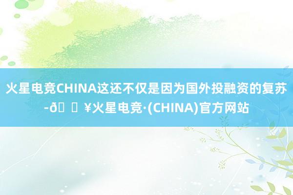 火星电竞CHINA这还不仅是因为国外投融资的复苏-🔥火星电竞·(CHINA)官方网站