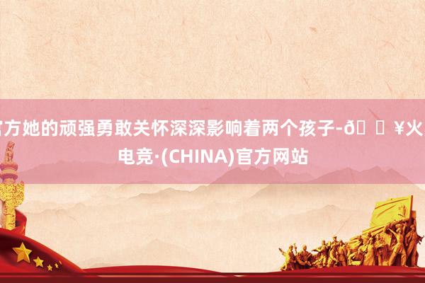 官方她的顽强勇敢关怀深深影响着两个孩子-🔥火星电竞·(CHINA)官方网站