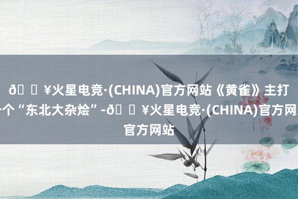 🔥火星电竞·(CHINA)官方网站《黄雀》主打一个“东北大杂烩”-🔥火星电竞·(CHINA)官方网站