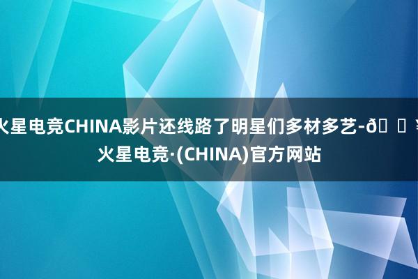 火星电竞CHINA影片还线路了明星们多材多艺-🔥火星电竞·(CHINA)官方网站