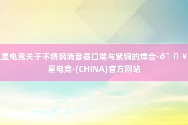 火星电竞关于不锈钢消音器口端与紫铜的焊合-🔥火星电竞·(CHINA)官方网站