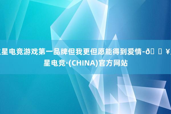 火星电竞游戏第一品牌但我更但愿能得到爱情-🔥火星电竞·(CHINA)官方网站