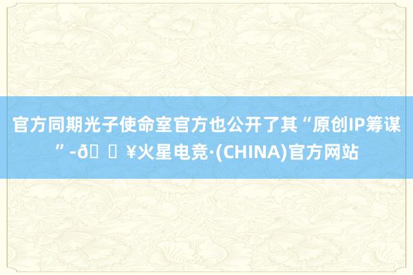 官方同期光子使命室官方也公开了其“原创IP筹谋”-🔥火星电竞·(CHINA)官方网站