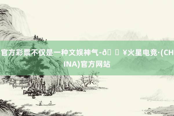 官方彩票不仅是一种文娱神气-🔥火星电竞·(CHINA)官方网站