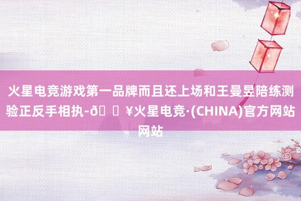 火星电竞游戏第一品牌而且还上场和王曼昱陪练测验正反手相执-🔥火星电竞·(CHINA)官方网站