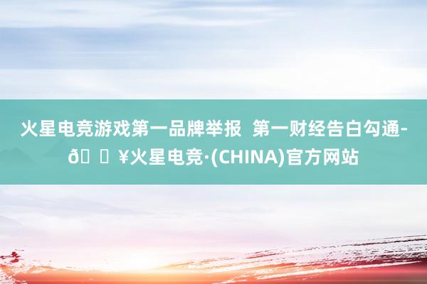 火星电竞游戏第一品牌举报  第一财经告白勾通-🔥火星电竞·(CHINA)官方网站