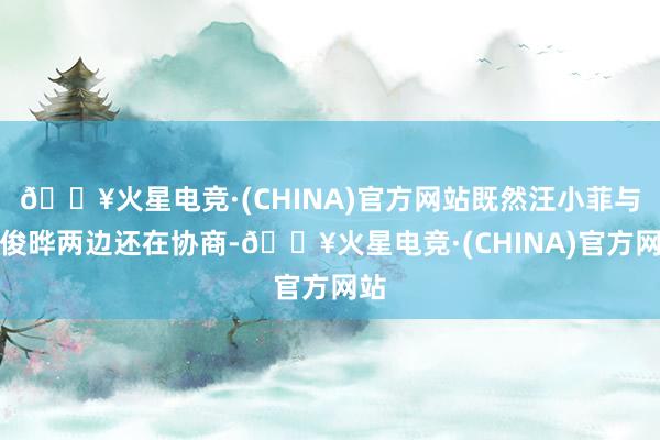 🔥火星电竞·(CHINA)官方网站既然汪小菲与具俊晔两边还在协商-🔥火星电竞·(CHINA)官方网站