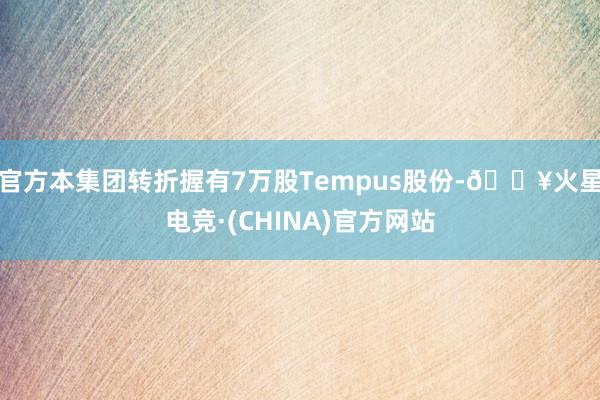 官方本集团转折握有7万股Tempus股份-🔥火星电竞·(CHINA)官方网站