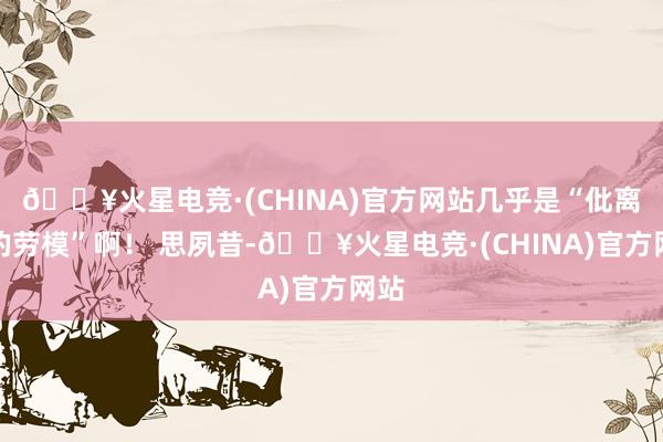 🔥火星电竞·(CHINA)官方网站几乎是“仳离界的劳模”啊！ 思夙昔-🔥火星电竞·(CHINA)官方网站