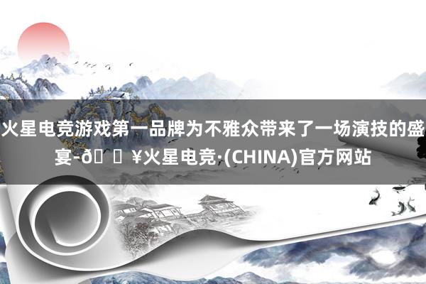 火星电竞游戏第一品牌为不雅众带来了一场演技的盛宴-🔥火星电竞·(CHINA)官方网站