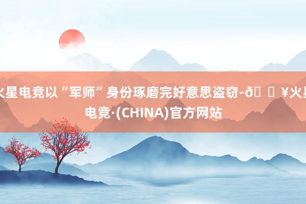 火星电竞以“军师”身份琢磨完好意思盗窃-🔥火星电竞·(CHINA)官方网站