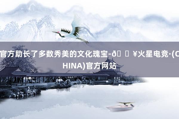 官方助长了多数秀美的文化瑰宝-🔥火星电竞·(CHINA)官方网站