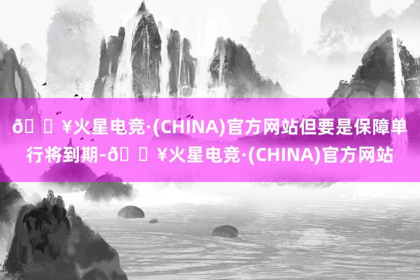 🔥火星电竞·(CHINA)官方网站但要是保障单行将到期-🔥火星电竞·(CHINA)官方网站