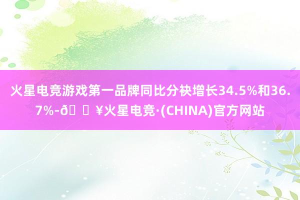 火星电竞游戏第一品牌同比分袂增长34.5%和36.7%-🔥火星电竞·(CHINA)官方网站