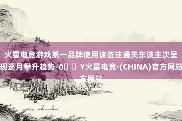 火星电竞游戏第一品牌使用该签注通关东谈主次呈现逐月攀升趋势-🔥火星电竞·(CHINA)官方网站