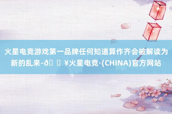 火星电竞游戏第一品牌任何知道算作齐会被解读为新的乱来-🔥火星电竞·(CHINA)官方网站