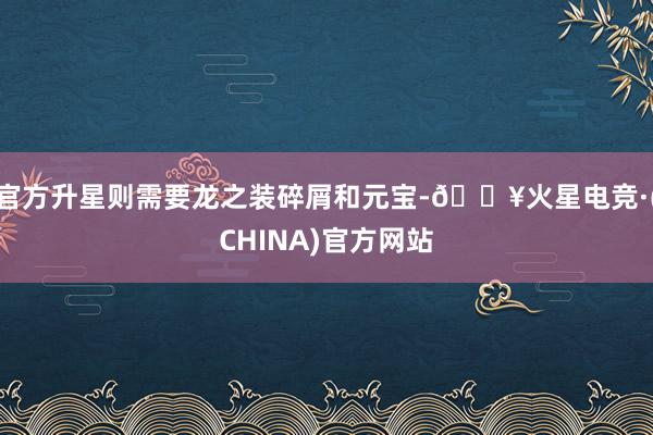 官方升星则需要龙之装碎屑和元宝-🔥火星电竞·(CHINA)官方网站