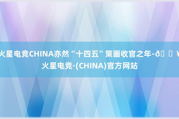 火星电竞CHINA亦然“十四五”策画收官之年-🔥火星电竞·(CHINA)官方网站