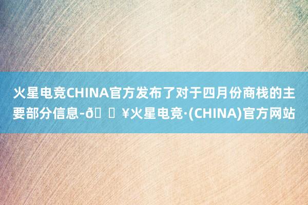 火星电竞CHINA官方发布了对于四月份商栈的主要部分信息-🔥火星电竞·(CHINA)官方网站