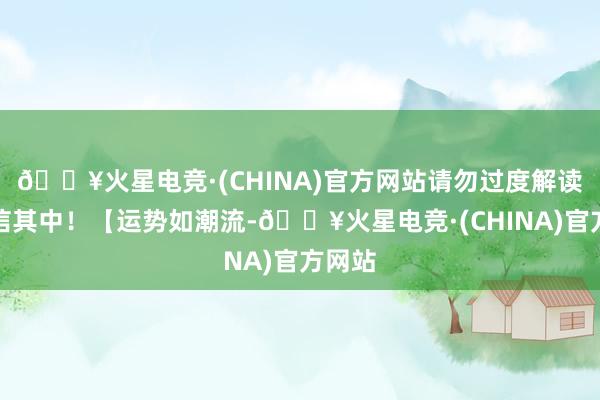 🔥火星电竞·(CHINA)官方网站请勿过度解读或迷信其中！【运势如潮流-🔥火星电竞·(CHINA)官方网站