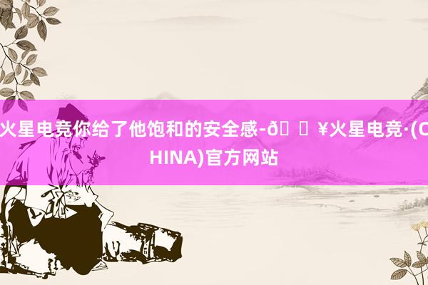 火星电竞你给了他饱和的安全感-🔥火星电竞·(CHINA)官方网站