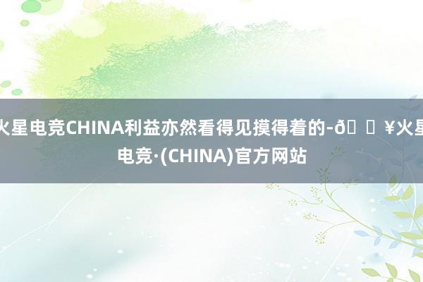 火星电竞CHINA利益亦然看得见摸得着的-🔥火星电竞·(CHINA)官方网站