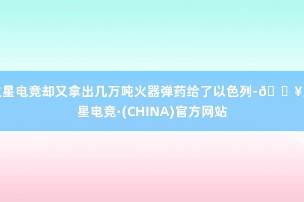 火星电竞却又拿出几万吨火器弹药给了以色列-🔥火星电竞·(CHINA)官方网站