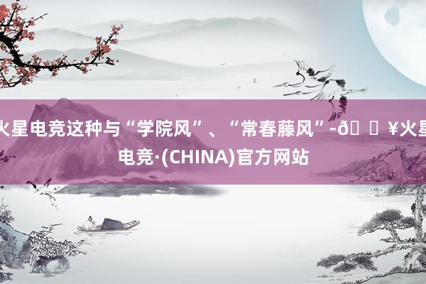 火星电竞这种与“学院风”、“常春藤风”-🔥火星电竞·(CHINA)官方网站