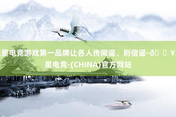 火星电竞游戏第一品牌让各人传闻谣、别信谣-🔥火星电竞·(CHINA)官方网站