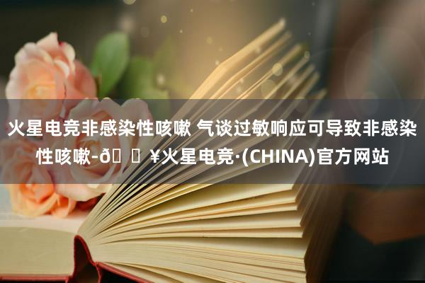 火星电竞非感染性咳嗽 气谈过敏响应可导致非感染性咳嗽-🔥火星电竞·(CHINA)官方网站